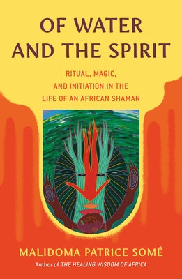 Of Water and the Spirit: Ritual, Magic, and Initiation in the Life of an African Shaman by Some, Malidoma Patrice