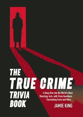 The True Crime Trivia Book: A Deep Dive Into the World's Most Shocking Acts with Trivia Questions, Fascinating Facts and More by King, Jamie