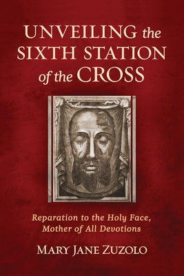 Unveiling the Sixth Station of the Cross: Reparation to the Holy Face, Mother of All Devotions by Zuzolo, Mary Jane