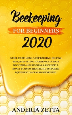 Beekeeping for Beginners 2020: Guide to Building a Top Bar Hive, Keeping Bees, Harvesting Your Honey in Your Backyard and Running a Successful Honey by Zetta, Anderia