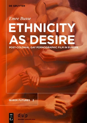 Ethnicity as Desire: Post-Colonial Gay Pornographic Film in Europe by Busse, Emre