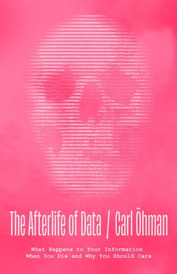 The Afterlife of Data: What Happens to Your Information When You Die and Why You Should Care by &#195;&#150;hman, Carl