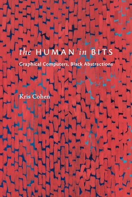 The Human in Bits: Graphical Computers, Black Abstractions by Cohen, Kris