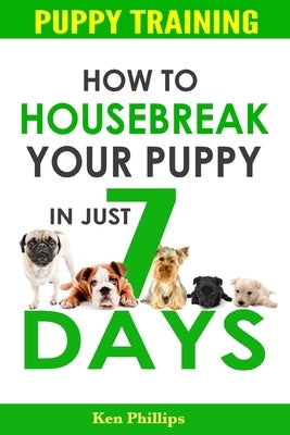 How To Housebreak Your Puppy in Just 7 Days! by Phillips, Ken