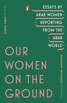 Our Women on the Ground: Essays by Arab Women Reporting from the Arab World by Hankir, Zahra