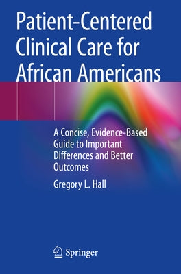 Patient-Centered Clinical Care for African Americans: A Concise, Evidence-Based Guide to Important Differences and Better Outcomes by Hall, Gregory L.