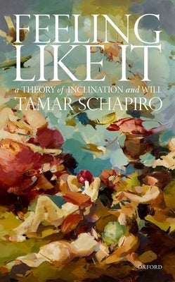 Feeling Like It: A Theory of Inclination and Will by Schapiro, Tamar