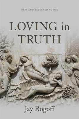 Loving in Truth: New and Selected Poems by Rogoff, Jay