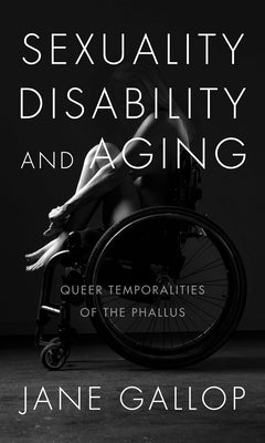 Sexuality, Disability, and Aging: Queer Temporalities of the Phallus by Gallop, Jane