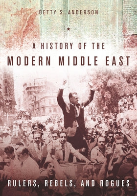 A History of the Modern Middle East: Rulers, Rebels, and Rogues by Anderson, Betty S.