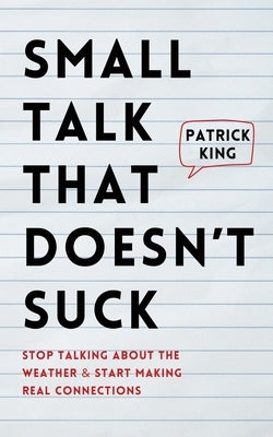 Small Talk that Doesn't Suck: Stop Talking About the Weather & Start Making Real Connections by King, Patrick