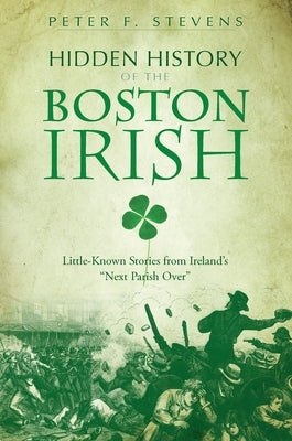Hidden History of the Boston Irish: Little-Known Stories from Ireland's Next Parish Over by Stevens, Peter F.