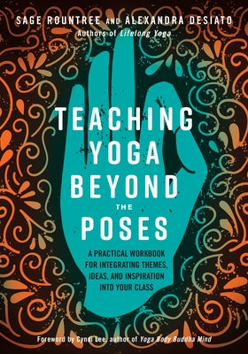 Teaching Yoga Beyond the Poses: A Practical Workbook for Integrating Themes, Ideas, and Inspiration Into Your Class by Rountree, Sage