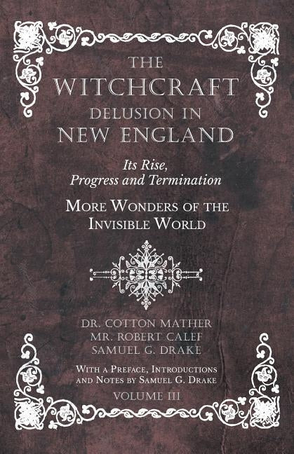 The Witchcraft Delusion in New England - Its Rise, Progress and Termination - More Wonders of the Invisible World - With a Preface, Introductions and by Mather, Cotton