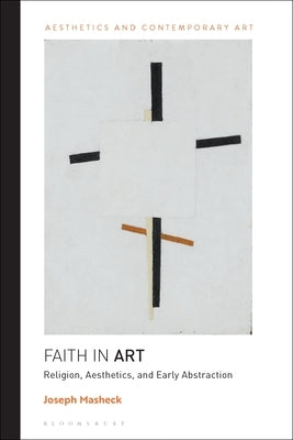 Faith in Art: Religion, Aesthetics, and Early Abstraction by Masheck, Joseph