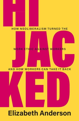 Hijacked: How Neoliberalism Turned the Work Ethic Against Workers and How Workers Can Take It Back by Anderson, Elizabeth