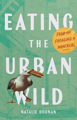 Eating the Urban Wild: Food and Foraging in Montreal by Doonan, Natalie