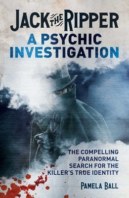 Jack the Ripper: A Psychic Investigation: The Compelling Paranormal Search for the Killer's True Identity by Ball, Pamela