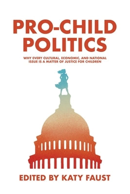 Pro-Child Politics: Why Every Cultural, Economic, and National Issue Is a Matter of Justice for Children by Faust, Katy