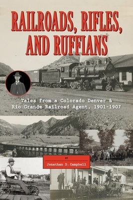 Railroads, Rifles, and Ruffians: Tales from a Colorado Denver & Rio Grande Railroad Agent, 1901-1907 by Campbell, Jonathan D.
