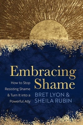 Embracing Shame: How to Stop Resisting Shame and Turn It Into a Powerful Ally by Lyon, Bret