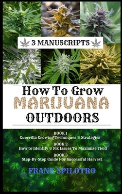 How to Grow Marijuana Outdoors: Guerrilla Growing Techniques & Strategies, How to Identify & Fix Issues To Maximise Yield, Step-By-Step Guide for Succ by Spilotro, Frank