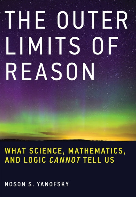 The Outer Limits of Reason: What Science, Mathematics, and Logic Cannot Tell Us by Yanofsky, Noson S.
