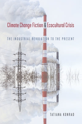 Climate Change Fiction and Ecocultural Crisis: The Industrial Revolution to the Present by Konrad, Tatiana