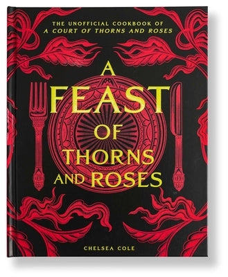A Feast of Thorns and Roses: The Unofficial Cookbook of a Court of Thorns and Roses by Cole, Chelsea