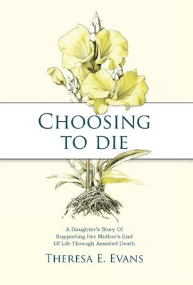 Choosing to Die: A Daughter's Story Of Supporting Her Mother's End Of Life Through Assisted Death by Evans, Theresa E.