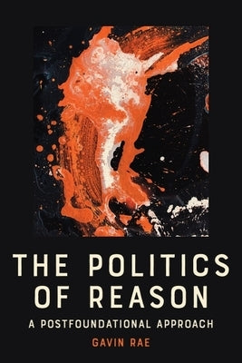 The Politics of Reason: A Postfoundational Approach by Rae, Gavin