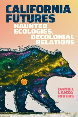 California Futures: Haunted Ecologies, Decolonial Relations by Rivers, Daniel Lanza