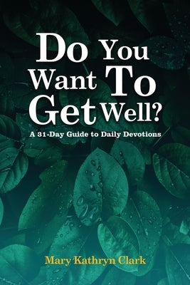 Do You Want To Get Well?: A 31-Day Guide to Daily Devotions by Mary Kathryn Clark