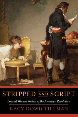 Stripped and Script: Loyalist Women Writers of the American Revolution by Tillman, Kacy Dowd