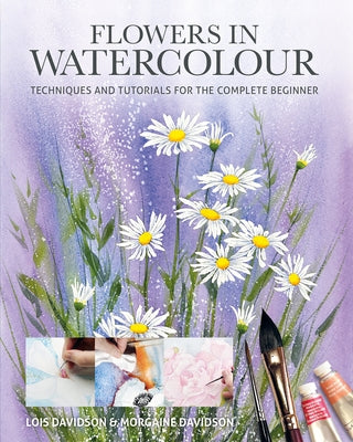 Flowers in Watercolour: Techniques and Tutorials for the Complete Beginner by Davidson, Lois