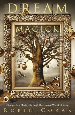 Dream Magick: Change Your Reality Through the Liminal World of Sleep by Corak, Robin