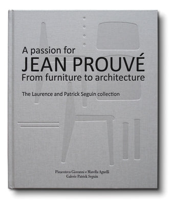 A Passion for Jean Prouvé: From Furniture to Architecture: The Laurence and Patrick Seguin Collection by Prouv&#195;&#169;, Jean