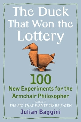 The Duck That Won the Lottery: 100 New Experiments for the Armchair Philosopher by Baggini, Julian
