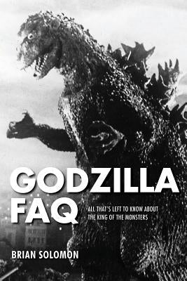 Godzilla FAQ: All That's Left to Know about the King of the Monsters by Solomon, Brian