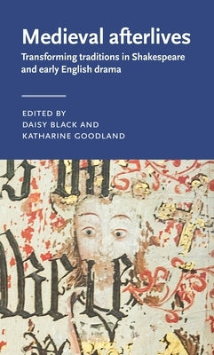 Medieval Afterlives: Transforming Traditions in Shakespeare and Early English Drama by Black, Daisy