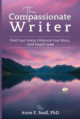 The Compassionate Writer: Find Your Voice, Enhance Your Story, and Touch Lives by Beall, Anne E.