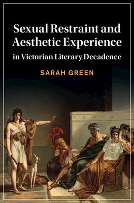 Sexual Restraint and Aesthetic Experience in Victorian Literary Decadence by Green, Sarah