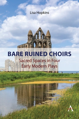 Bare Ruined Choirs: Sacred Spaces in Four Early Modern Plays by Hopkins, Lisa