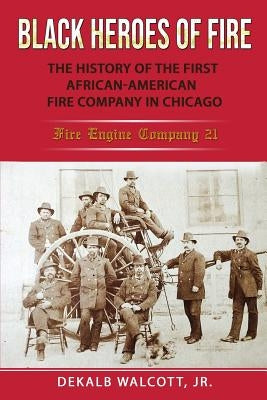 Black Heroes of Fire: The History of the First African American Fire Company in Chicago - Fire Engine Company 21 by Walcott, Dekalb