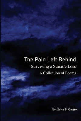 The Pain Left Behind: Surviving a Suicide Loss A Collection of Poems by Castro, Erica B.