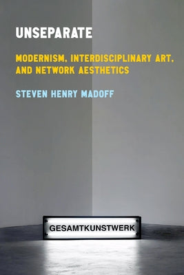 Unseparate: Modernism, Interdisciplinary Art, and Network Aesthetics by Madoff, Steven Henry