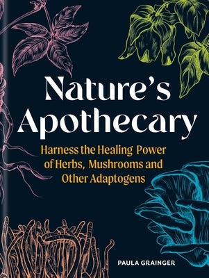 Nature's Apothecary: Harness the Healing Power of Herbs, Mushrooms and Other Adaptogens by Grainger, Paula