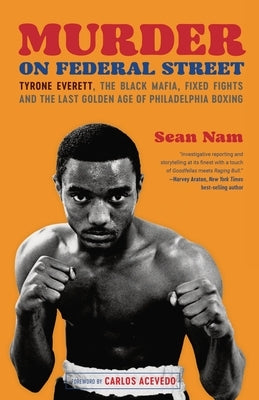 Murder on Federal Street: Tyrone Everett, the Black Mafia, Fixed Fights, and the Last Golden Age of Philadelphia Boxing by Nam, Sean