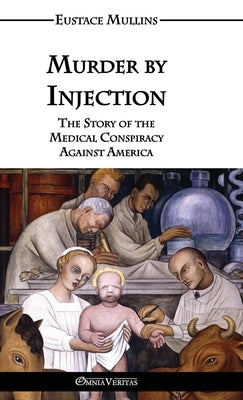 Murder by Injection: The Story of the Medical Conspiracy Against America by Mullins, Eustace Clarence