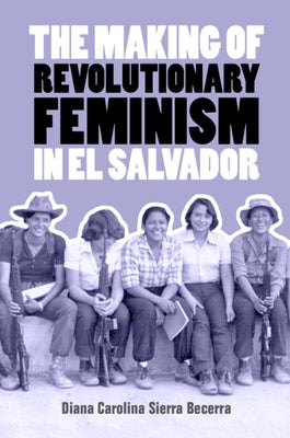 The Making of Revolutionary Feminism in El Salvador by Becerra, Diana Carolina Sierra